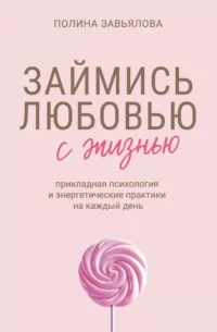 Займись любовью с жизнью. Прикладная психология и энергетические практики на каждый день. Полина Завьялова