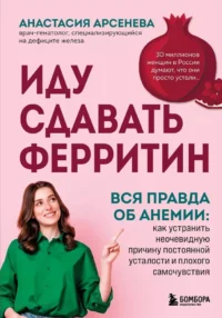 Иду сдавать ферритин. Вся правда об анемии: как устранить неочевидную причину постоянной усталости и плохого самочувствия. Анастасия Арсенева