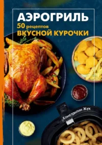 Аэрогриль. 50 рецептов вкусной курочки. Константин Жук