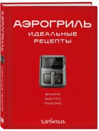 Аэрогриль. Идеальные рецепты — Кулинария