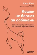 Кошки не бегают за собаками. Дерзкий подход к отношениям для слишком хороших женщин. Кара Кинг