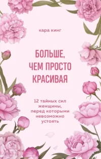 Больше, чем просто красивая. 12 тайных сил женщины, перед которыми невозможно устоять. Кара Кинг