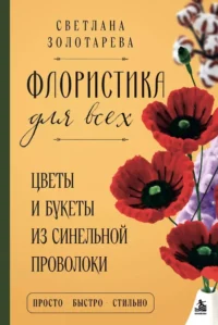 Флористика для всех. Цветы и букеты из синельной проволоки. Светлана Золотарева