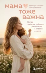 Мама тоже важна. Когда забота о ребенке начинается с заботы о маме. Кристина Алпатова, Ольга Булгакова