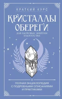 Кристаллы-обереги для здоровья, энергии и богатства. Полная энциклопедия с подробными описаниями и практиками