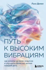 Путь к высоким вибрациям. Как влиять на свою энергию и улучшать качество жизни каждый день. Лала Делия