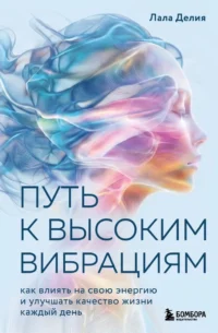 Путь к высоким вибрациям. Как влиять на свою энергию и улучшать качество жизни каждый день. Лала Делия