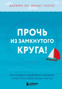 Прочь из замкнутого круга! Как оставить проблемы в прошлом и впустить в свою жизнь счастье. Джанет Клоско, Джеффри Янг