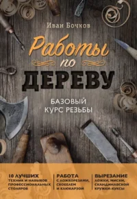 Работы по дереву. Базовый курс резьбы. Иван Бочков