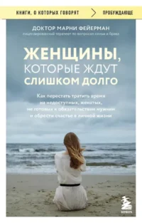 Женщины, которые ждут слишком долго. Как перестать тратить время на недоступных, женатых, не готовых к обязательствам мужчин, и обрести счастье в личной жизни. Марни Фейерман