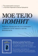 Мое тело помнит. Рабочая тетрадь для тех, кто столкнулся с травмой и хочет вернуть чувство безопасности. Елена Арещенко