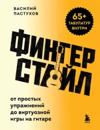 Фингерстайл: от простых упражнений до виртуозной игры на гитаре. Василий Пастухов