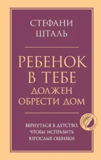 Ребенок в тебе должен обрести дом. Вернуться в детство, чтобы исправить взрослые ошибки. Стефани Шталь