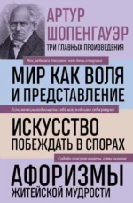 Артур Шопенгауэр. Мир как воля и представление. Искусство побеждать в спорах. Афоризмы житейской мудрости. Артур Шопенгауэр