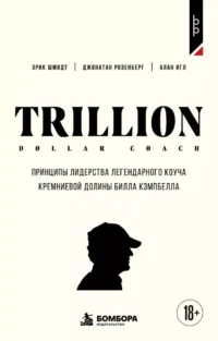Trillion Dollar Coach. Принципы лидерства легендарного коуча Кремниевой долины Билла Кэмпбелл. Алан Игл, Джонатан Розенберг, Эрик Шмидт
