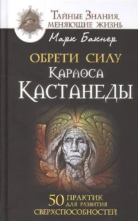 Обрети силу Карлоса Кастанеды. 50 практик для развития сверхспособностей. БАКНЕР М.