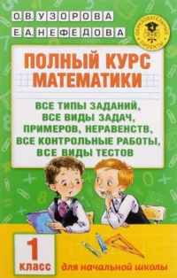 Полный курс математики. 1 класс: все типы заданий, все виды задач, примеров, неравенств, все контрол. УЗОРОВА О.В.