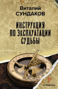 Инструкция по эксплуатации судьбы. СУНДАКОВ В.В.