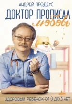 Доктор прописал любовь. Здоровый ребенок от 0 до 3 лет. Андрей Продеус