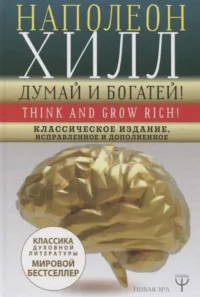 ДУМАЙ И БОГАТЕЙ! Классическое издание, исправленное и дополненное. ХИЛЛ Н.