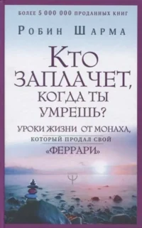 Кто заплачет, когда ты умрешь? Уроки жизни от монаха, который продал свой «феррари». ШАРМА Р.