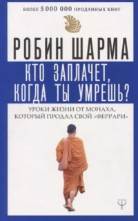 Кто заплачет, когда ты умрешь? Уроки жизни от монаха, который продал свой «феррари». ШАРМА Р.