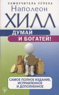 Думай и богатей! Самое полное издание, исправленное и дополненное. ХИЛЛ Н.
