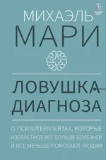 Ловушка диагноза. О психотерапевтах, которые изобретают все больше болезней и все меньше помогают людям. Михаэль Мари