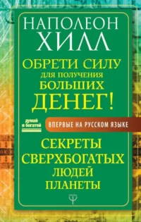 Обрети Силу для получения Больших Денег! Секреты сверхбогатых людей планеты. ХИЛЛ Н.