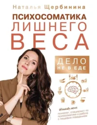 Психосоматика лишнего веса. Дело не в еде. ЩЕРБИНИНА НАТАЛЬЯ
