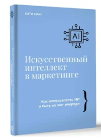 Искусственный интеллект в маркетинге. Как использовать ИИ и быть на шаг впереди. КИНГ К.