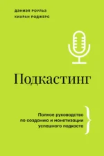 Подкастинг. Полное руководство по созданию и монетизации успешного подкаста. РОДЖЕРС К., РОУЛЬЗ Д.