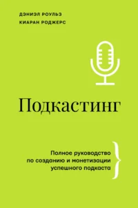 Подкастинг. Полное руководство по созданию и монетизации успешного подкаста. РОДЖЕРС К., РОУЛЬЗ Д.