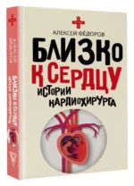 Близко к сердцу. Истории кардиохирурга. ФЁДОРОВ А.Ю.