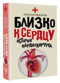 Близко к сердцу. Истории кардиохирурга. ФЁДОРОВ А.Ю.