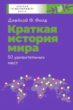 Краткая история мира. 50 удивительных мест. Джейкоб Ф. Филд