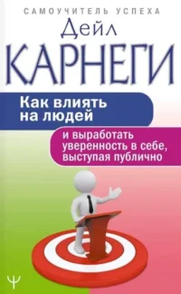 Как влиять на людей и выработать уверенность в себе, выступая публично. КАРНЕГИ Д.