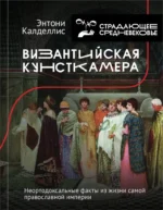 Византийская кунсткамера. Неортодоксальные факты из жизни самой православной империи. Энтони Калделлис