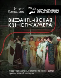 Византийская кунсткамера. Неортодоксальные факты из жизни самой православной империи. Энтони Калделлис