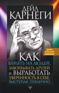 Как влиять на людей, завоевывать друзей и выработать уверенность в себе, выступая публично. КАРНЕГИ Д.