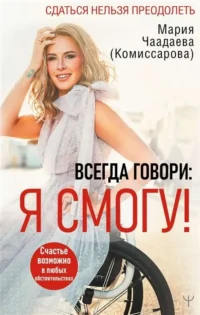 Всегда говори: Я смогу! Счастье возможно в любых обстоятельствах. Сдаться нельзя преодолеть. ЧААДАЕВА (КОМИССАРОВА)М.