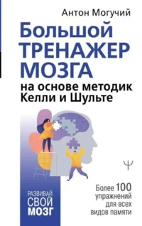 Большой тренажер мозга на основе методик Келли и Шульте. Более 100 упражнений для всех видов памяти. МОГУЧИЙ А.