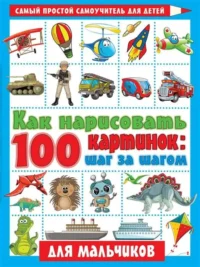 Как нарисовать 100 картинок для мальчиков: шаг за шагом. ГЛОТОВА В.Ю.