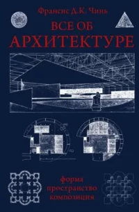 Все об архитектуре. Форма, пространство, композиция. ЧИНЬ ФРАНСИС Д.К.
