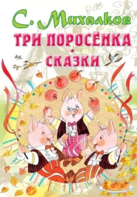 Три поросенка. Сказки. МИХАЛКОВ С.В.