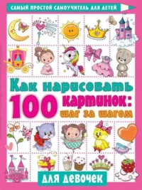 Как нарисовать 100 картинок для девочек: шаг за шагом. ДМИТРИЕВА В.Г.