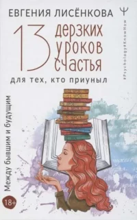 13 дерзких уроков счастья для тех, кто приуныл. Между бывшим и будущим. ЛИСЁНКОВА Е.
