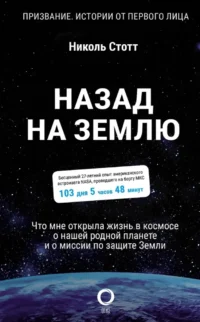 Назад на Землю. Что мне открыла жизнь в космосе о нашей родной планете и о миссии по защите Земли. Николь Стотт