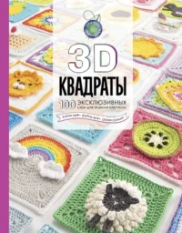 3D квадраты. 100 эксклюзивных схем для вязания крючком. Кэйти Мур, Селин Семаан, Шарма Мур