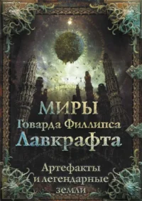 Миры Говарда Филлипса Лавкрафта. Артефакты и легендарные земли. ЛАВКРАФТ Г.